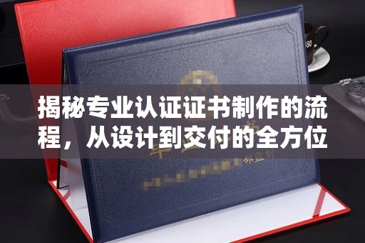 代县揭秘专业认证证书制作的流程，从设计到交付的全方位解析